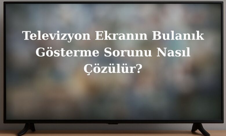 televizyon ekranin bulanik gosterme sorunu nasil cozulur TYZ3ygYF